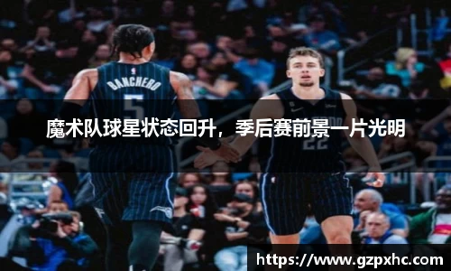 魔术队球星状态回升，季后赛前景一片光明