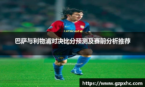 巴萨与利物浦对决比分预测及赛前分析推荐