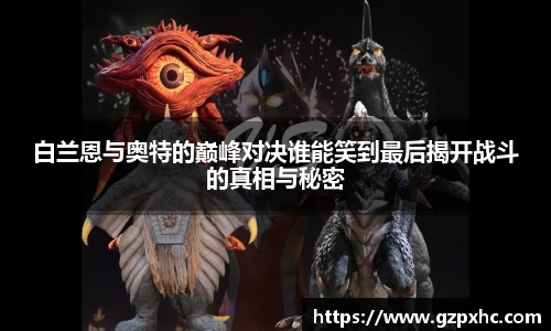 白兰恩与奥特的巅峰对决谁能笑到最后揭开战斗的真相与秘密
