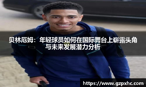 贝林厄姆：年轻球员如何在国际舞台上崭露头角与未来发展潜力分析