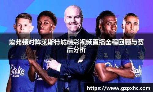 埃弗顿对阵莱斯特城精彩视频直播全程回顾与赛后分析