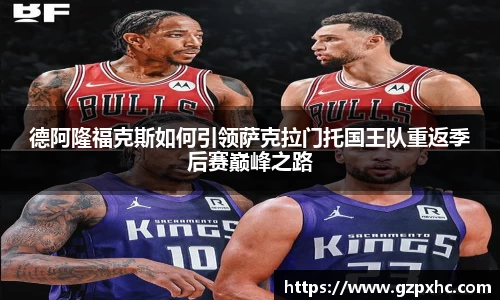 德阿隆福克斯如何引领萨克拉门托国王队重返季后赛巅峰之路