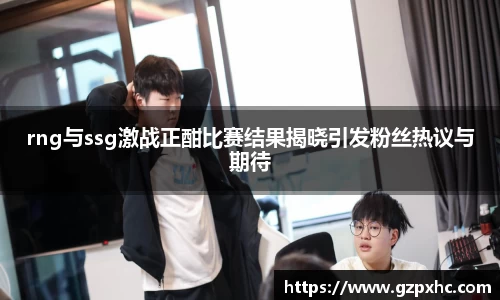 rng与ssg激战正酣比赛结果揭晓引发粉丝热议与期待