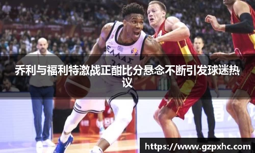 乔利与福利特激战正酣比分悬念不断引发球迷热议
