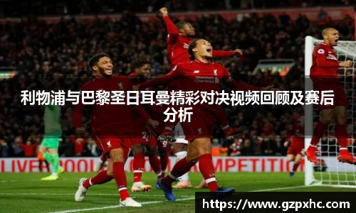 利物浦与巴黎圣日耳曼精彩对决视频回顾及赛后分析
