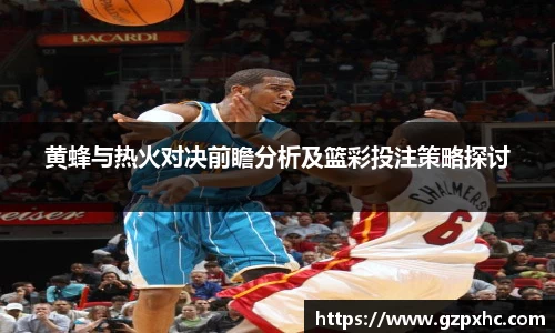 黄蜂与热火对决前瞻分析及篮彩投注策略探讨