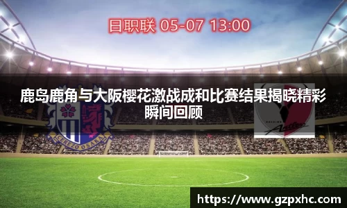 鹿岛鹿角与大阪樱花激战成和比赛结果揭晓精彩瞬间回顾