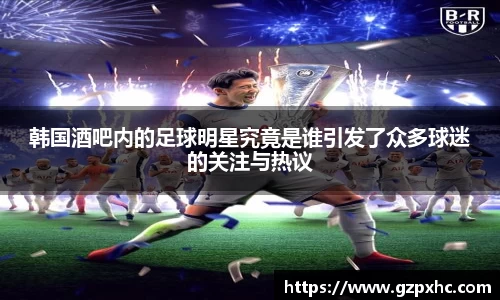 韩国酒吧内的足球明星究竟是谁引发了众多球迷的关注与热议