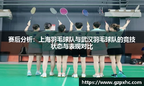 赛后分析：上海羽毛球队与武汉羽毛球队的竞技状态与表现对比