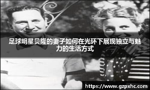 足球明星贝隆的妻子如何在光环下展现独立与魅力的生活方式