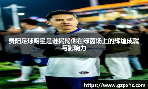 贵阳足球明星是谁揭秘他在绿茵场上的辉煌成就与影响力