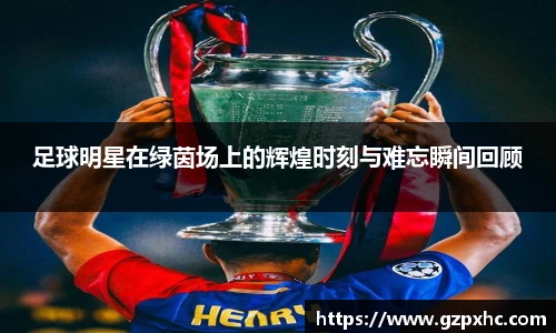 足球明星在绿茵场上的辉煌时刻与难忘瞬间回顾