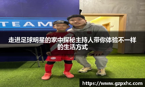 走进足球明星的家中探秘主持人带你体验不一样的生活方式