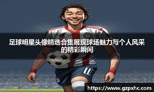 足球明星头像精选合集展现球场魅力与个人风采的精彩瞬间