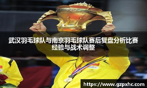 武汉羽毛球队与南京羽毛球队赛后复盘分析比赛经验与战术调整
