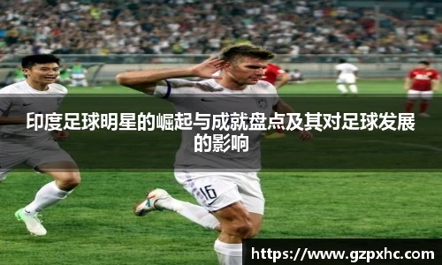 印度足球明星的崛起与成就盘点及其对足球发展的影响