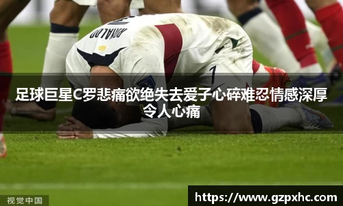 足球巨星C罗悲痛欲绝失去爱子心碎难忍情感深厚令人心痛