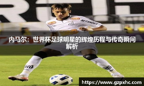 内马尔：世界杯足球明星的辉煌历程与传奇瞬间解析