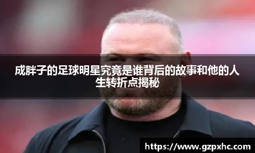 成胖子的足球明星究竟是谁背后的故事和他的人生转折点揭秘
